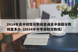 2024年高中招生分数线普通高中录取分数线是多少（2024年中考录取分数线）