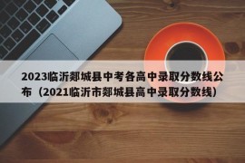 2023临沂郯城县中考各高中录取分数线公布（2021临沂市郯城县高中录取分数线）