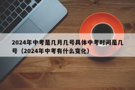 2024年中考是几月几号具体中考时间是几号（2024年中考有什么变化）