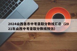 2024山西各市中考录取分数线汇总（2021年山西中考录取分数线预估）