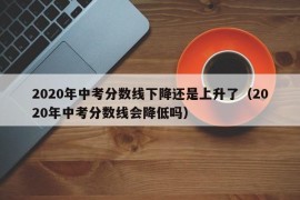 2020年中考分数线下降还是上升了（2020年中考分数线会降低吗）