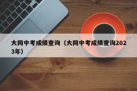 大同中考成绩查询（大同中考成绩查询2023年）