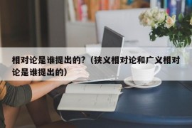 相对论是谁提出的?（狭义相对论和广义相对论是谁提出的）