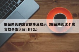 揠苗助长的寓言故事及启示（揠苗助长这个寓言故事告诉我们什么）