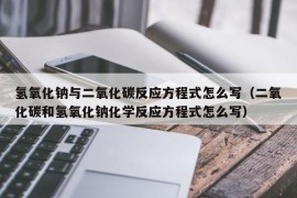 氢氧化钠与二氧化碳反应方程式怎么写（二氧化碳和氢氧化钠化学反应方程式怎么写）