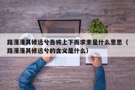 路漫漫其修远兮吾将上下而求索是什么意思（路漫漫其修远兮的含义是什么）