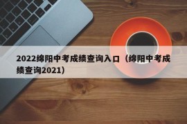 2022绵阳中考成绩查询入口（绵阳中考成绩查询2021）