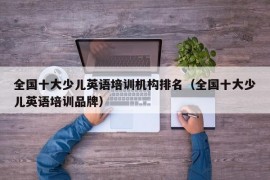 全国十大少儿英语培训机构排名（全国十大少儿英语培训品牌）