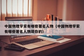 中国物理学家有哪些著名人物（中国物理学家有哪些著名人物现存的）