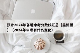 预计2024年各地中考分数线汇总【最新版】（2024年中考有什么变化）