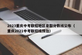 2023重庆中考联招地区录取分数线公布（重庆2021中考联招线预估）