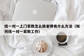 找一对一上门家教怎么挑老师有什么方法（如何找一对一家教工作）