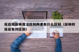 反应和反映用法区别两者有什么区别（反映和反应有何区别）