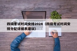 四级考试时间安排2024（四级考试时间安排分配详细表建议）