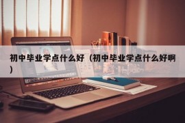 初中毕业学点什么好（初中毕业学点什么好啊）