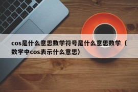 cos是什么意思数学符号是什么意思数学（数学中cos表示什么意思）