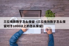 三位有效数字怎么保留（三位有效数字怎么保留对于1000以上的怎么保留）