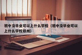 初中没毕业可以上什么学校（初中没毕业可以上什么学校郑州）