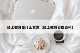 线上教育是什么意思（线上教育百度百科）