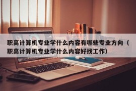 职高计算机专业学什么内容有哪些专业方向（职高计算机专业学什么内容好找工作）