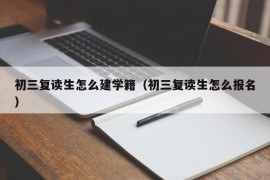 初三复读生怎么建学籍（初三复读生怎么报名）