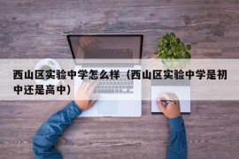 西山区实验中学怎么样（西山区实验中学是初中还是高中）