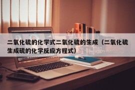 二氧化硫的化学式二氧化硫的生成（二氧化硫生成硫的化学反应方程式）