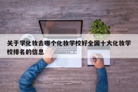 关于学化妆去哪个化妆学校好全国十大化妆学校排名的信息