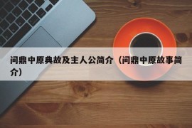 问鼎中原典故及主人公简介（问鼎中原故事简介）