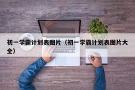 初一学霸计划表图片（初一学霸计划表图片大全）