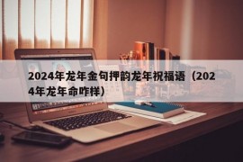 2024年龙年金句押韵龙年祝福语（2024年龙年命咋样）