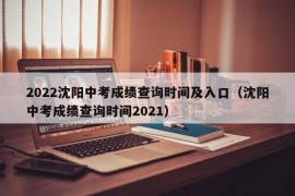 2022沈阳中考成绩查询时间及入口（沈阳中考成绩查询时间2021）