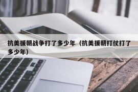 抗美援朝战争打了多少年（抗美援朝打仗打了多少年）