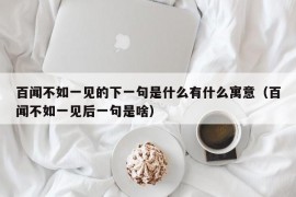 百闻不如一见的下一句是什么有什么寓意（百闻不如一见后一句是啥）