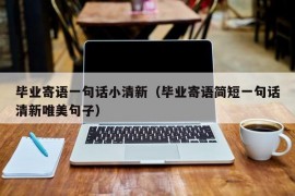 毕业寄语一句话小清新（毕业寄语简短一句话清新唯美句子）
