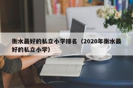 衡水最好的私立小学排名（2020年衡水最好的私立小学）