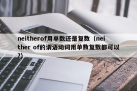 neitherof用单数还是复数（neither of的谓语动词用单数复数都可以?）