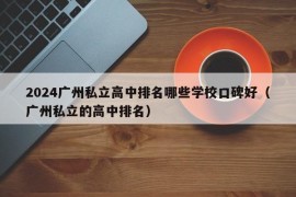 2024广州私立高中排名哪些学校口碑好（广州私立的高中排名）