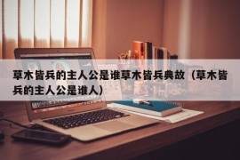 草木皆兵的主人公是谁草木皆兵典故（草木皆兵的主人公是谁人）