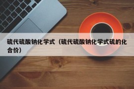硫代硫酸钠化学式（硫代硫酸钠化学式硫的化合价）