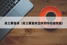 高三要复读（高三要复读怎样到学校提档案）