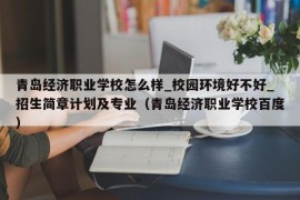 青岛经济职业学校怎么样_校园环境好不好_招生简章计划及专业（青岛经济职业学校百度）