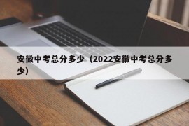 安徽中考总分多少（2022安徽中考总分多少）