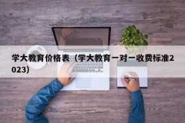 学大教育价格表（学大教育一对一收费标准2023）