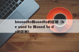 beusedto和usedto的区别（be used to 和used to do的区别）