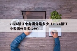 2024镇江中考满分是多少（2024镇江中考满分是多少分）