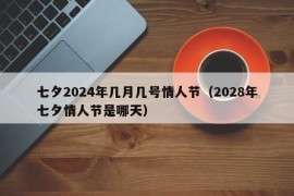 七夕2024年几月几号情人节（2028年七夕情人节是哪天）