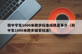 初中学生1000米跑步标准成绩是多少（初中生1000米跑步国家标准）