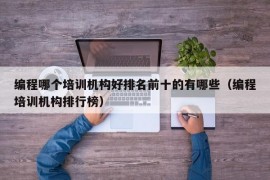 编程哪个培训机构好排名前十的有哪些（编程培训机构排行榜）