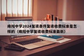 绵阳中学2024复读条件复读收费标准是怎样的（绵阳中学复读收费标准最新）